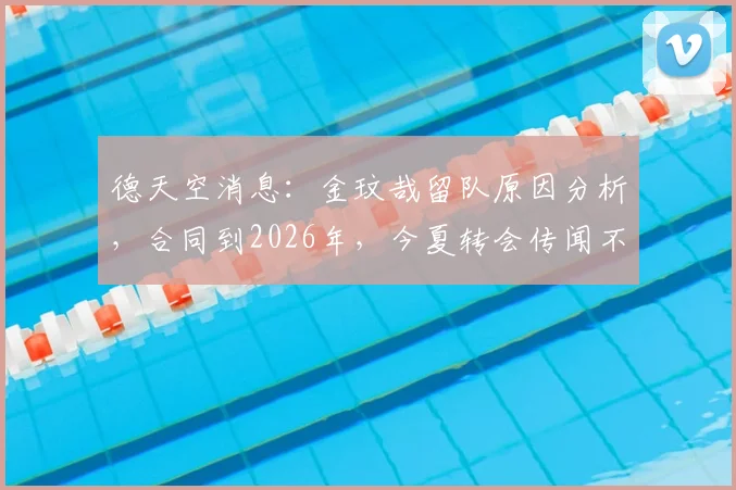 德天空消息:金玟哉留队原因分析,合同到2026年,今夏转会传闻不实
