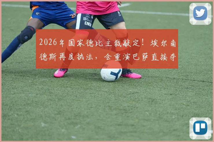 2026年国家德比主裁敲定！埃尔南德斯再度执法，会重演巴萨直接夺冠剧本吗？