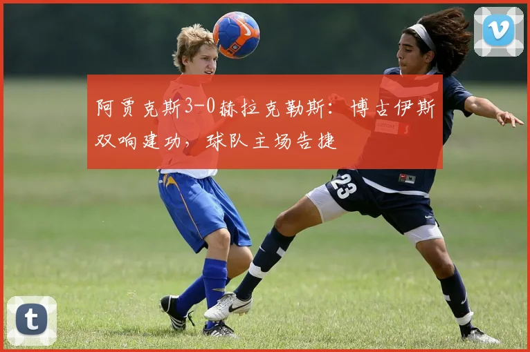 阿贾克斯3-0赫拉克勒斯：博古伊斯双响建功，球队主场告捷