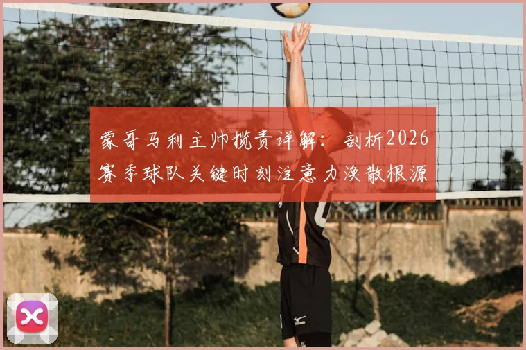 蒙哥马利主帅揽责详解：剖析2026赛季球队关键时刻注意力涣散根源，附提升比赛专注力实用方法