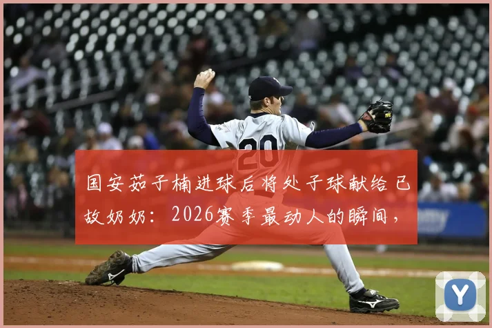 国安茹子楠进球后将处子球献给已故奶奶：2026赛季最动人的瞬间，赛场铁汉温情一面