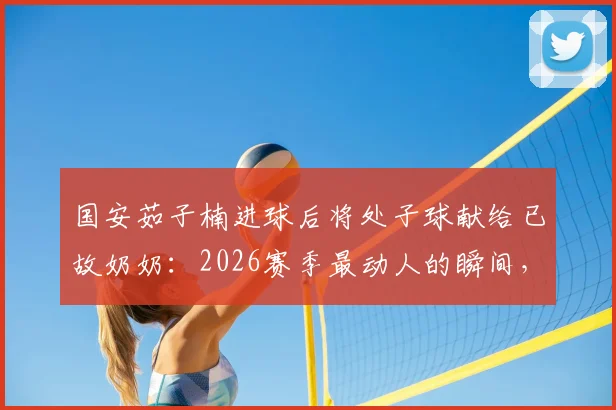 国安茹子楠进球后将处子球献给已故奶奶：2026赛季最动人的瞬间，赛场铁汉温情一面