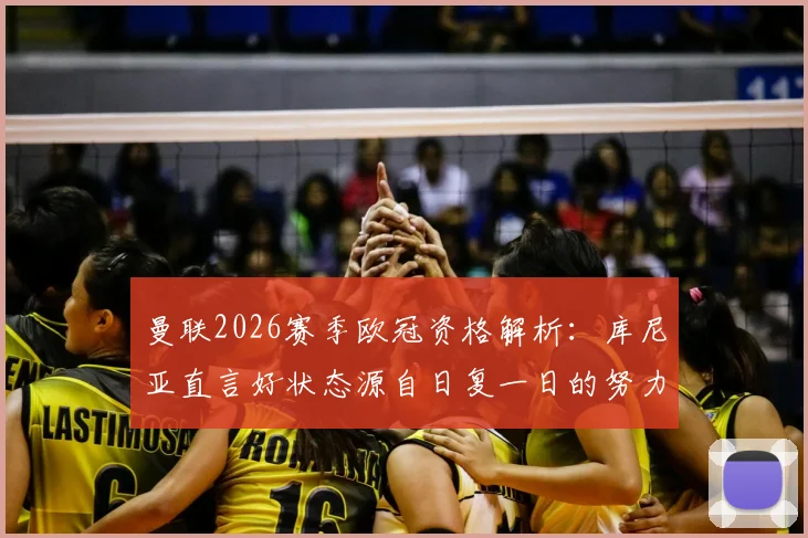 曼联2026赛季欧冠资格解析：库尼亚直言好状态源自日复一日的努力付出，红魔为何永远不该缺席顶级舞台？