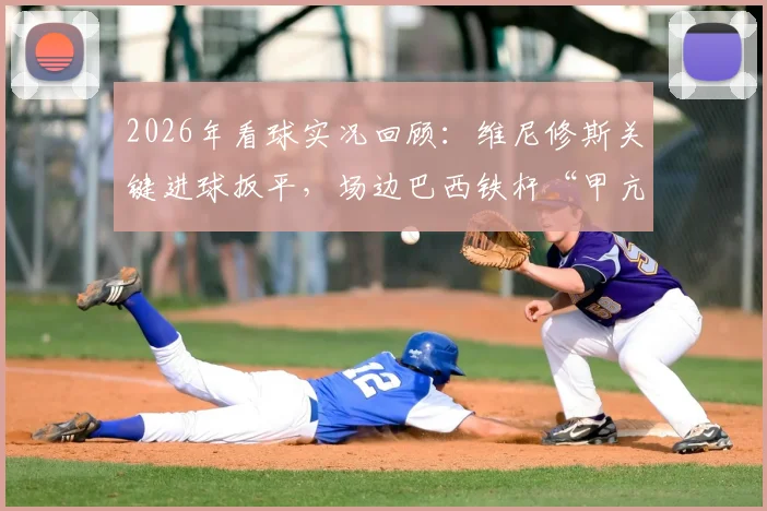 2026年看球实况回顾：维尼修斯关键进球扳平，场边巴西铁杆“甲亢哥”疯狂庆祝瞬间全记录