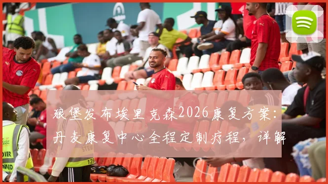 狼堡发布埃里克森2026康复方案:丹麦康复中心全程定制疗程,详解其复出时间与训练最新进展