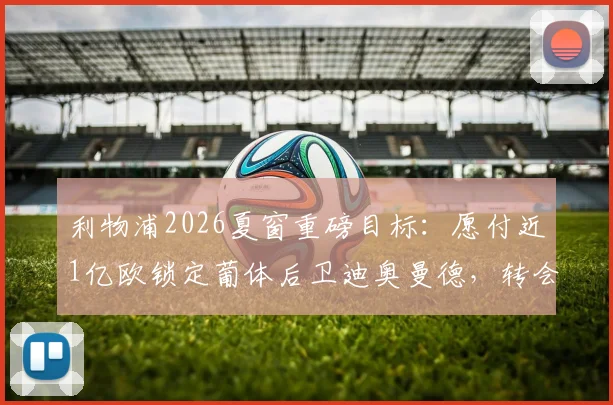 利物浦2026夏窗重磅目标：愿付近1亿欧锁定葡体后卫迪奥曼德，转会动态与身价深度分析