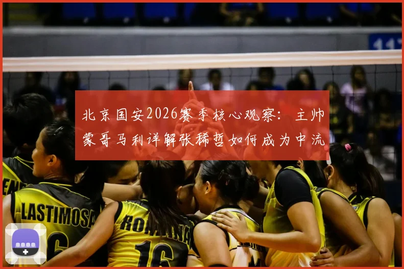 北京国安2026赛季核心观察：主帅蒙哥马利详解张稀哲如何成为中流砥柱并赢得全队尊重的背后故事