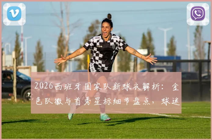 2026西班牙国家队新球衣解析:金色队徽与首秀星标细节盘点,球迷选购指南与搭配建议