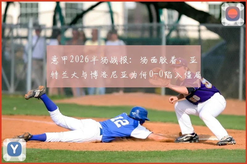 意甲2026半场战报：场面胶着，亚特兰大与博洛尼亚为何0-0陷入僵局？战术解析与球员点评