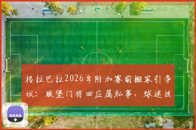 格拉巴拉2026年附加赛前搬家引争议：狼堡门将回应属私事，球迷该关注场上表现