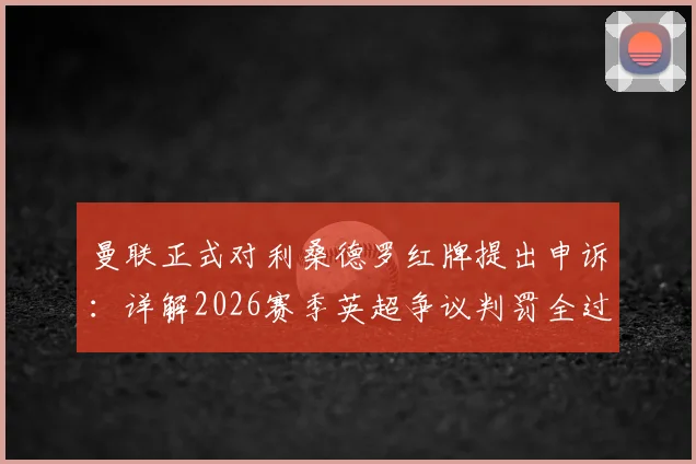 曼联正式对利桑德罗红牌提出申诉：详解2026赛季英超争议判罚全过程与后续影响