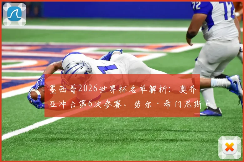 墨西哥2026世界杯名单解析：奥乔亚冲击第6次参赛，劳尔·希门尼斯能否入选引关注