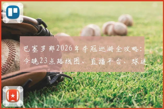 巴塞罗那2026年夺冠巡游全攻略：今晚23点路线图、直播平台、球迷参与指南一览