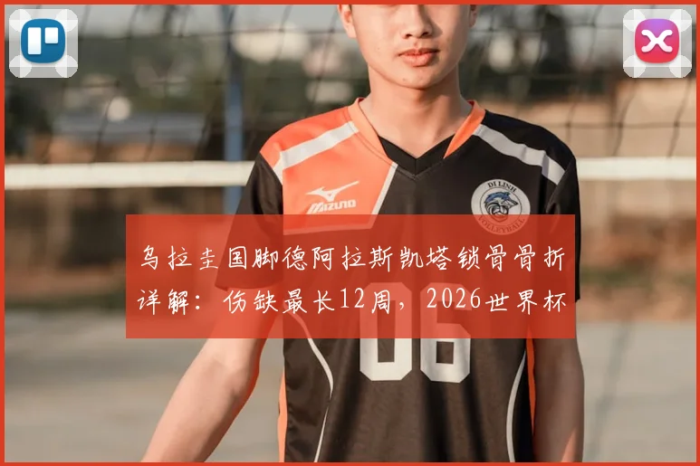 乌拉圭国脚德阿拉斯凯塔锁骨骨折详解:伤缺最长12周,2026世界杯参赛前景蒙上阴影