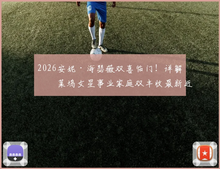 2026安妮·海瑟薇双喜临门!详解好莱坞女星事业家庭双丰收最新近况与事件细节
