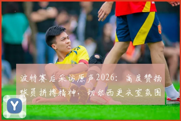 波特赛后采访原声2026:高度赞扬球员拼搏精神,切尔西更衣室氛围获主帅肯定