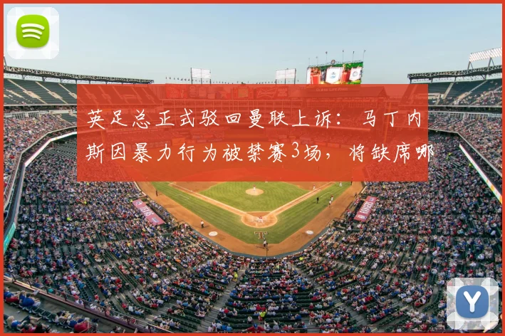 英足总正式驳回曼联上诉：马丁内斯因暴力行为被禁赛3场，将缺席哪些关键战？