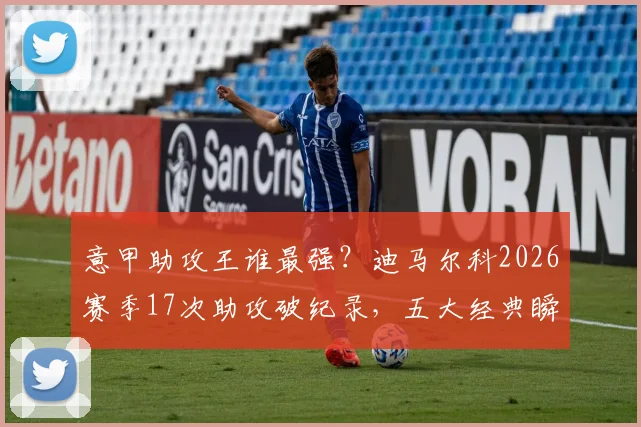 意甲助攻王谁最强?迪马尔科2026赛季17次助攻破纪录,五大经典瞬间解析