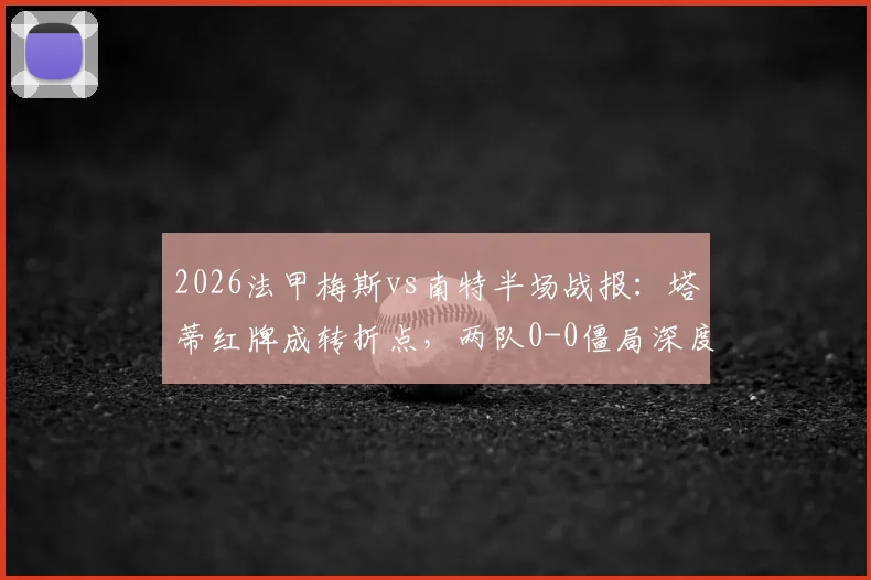 2026法甲梅斯vs南特半场战报：塔蒂红牌成转折点，两队0-0僵局深度解析