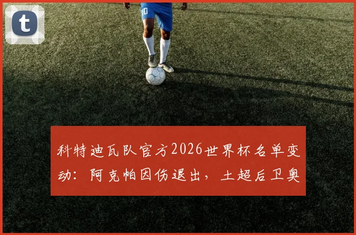 科特迪瓦队官方2026世界杯名单变动：阿克帕因伤退出，土超后卫奥皮入替影响分析