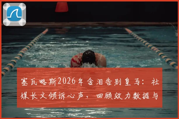 塞瓦略斯2026年含泪告别皇马:社媒长文倾诉心声,回顾效力数据与未来去向分析