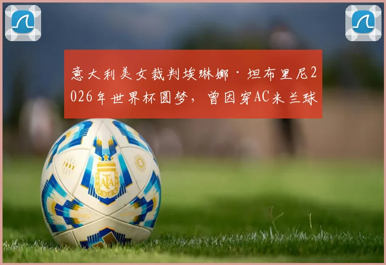 意大利美女裁判埃琳娜·坦布里尼2026年世界杯圆梦，曾因穿AC米兰球衣被暂停执法引发中立性规则讨论