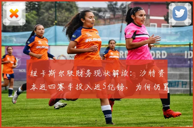 纽卡斯尔联财务现状解读:沙特资本近四赛季投入近5亿镑,为何仍累计亏损2.5亿?附英超FFP规则影响分析