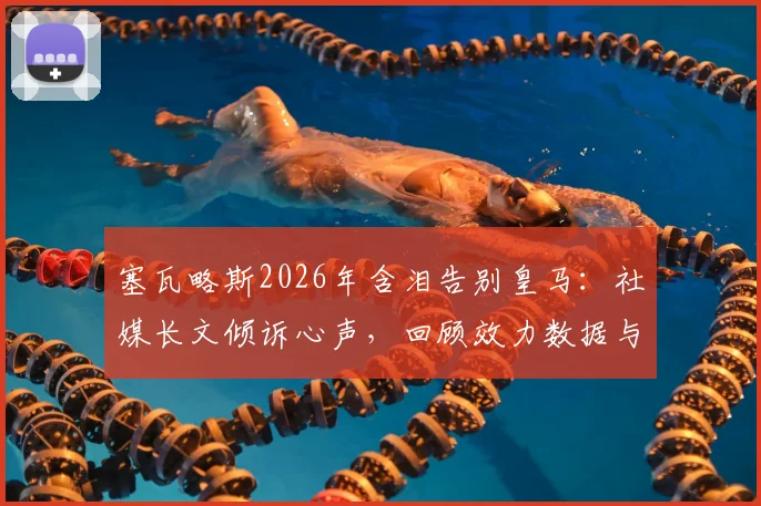塞瓦略斯2026年含泪告别皇马：社媒长文倾诉心声，回顾效力数据与未来去向分析