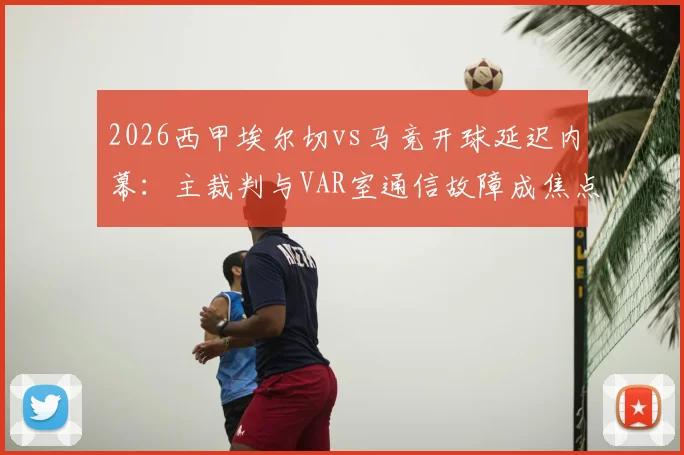 2026西甲埃尔切vs马竞开球延迟内幕:主裁判与VAR室通信故障成焦点,详解赛事突发状况处理流程