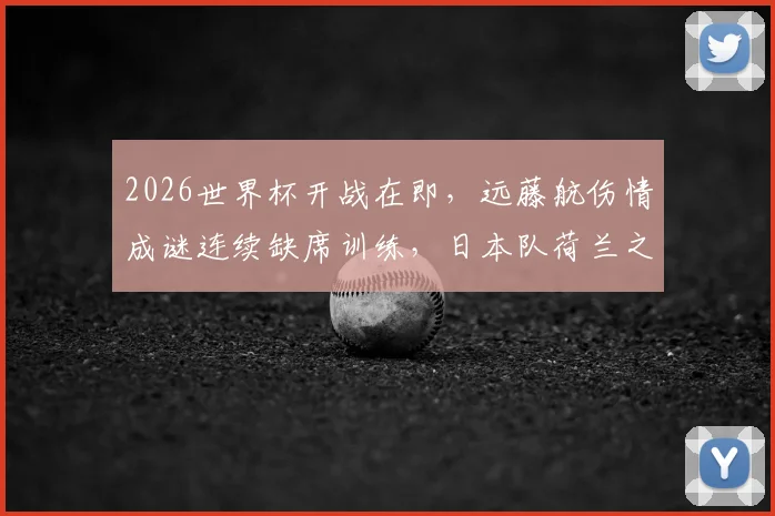 2026世界杯开战在即，远藤航伤情成谜连续缺席训练，日本队荷兰之战蒙阴影