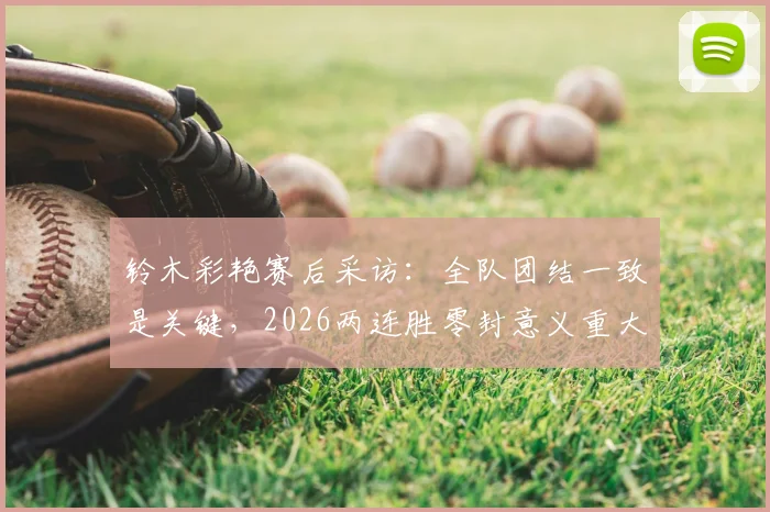 铃木彩艳赛后采访:全队团结一致是关键,2026两连胜零封意义重大