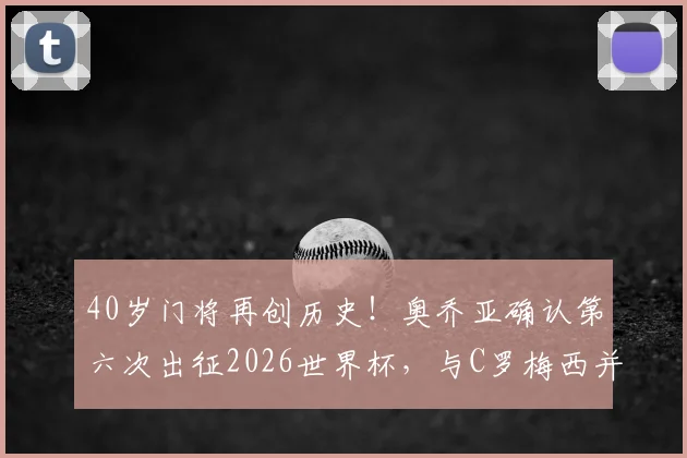 40岁门将再创历史！奥乔亚确认第六次出征2026世界杯，与C罗梅西并肩