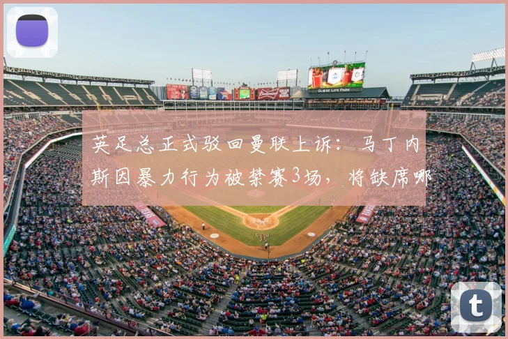 英足总正式驳回曼联上诉:马丁内斯因暴力行为被禁赛3场,将缺席哪些关键战?