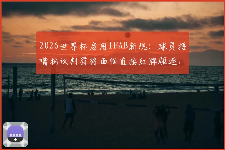 2026世界杯启用IFAB新规：球员捂嘴抗议判罚将面临直接红牌驱逐，详解最新足球纪律准则