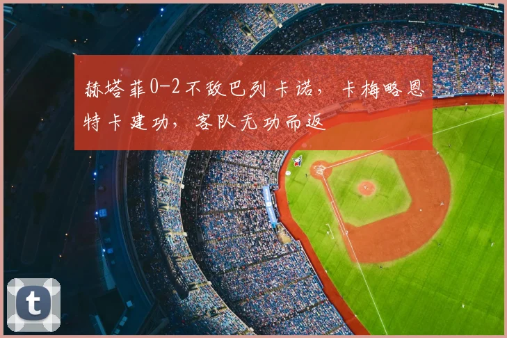 赫塔菲0-2不敌巴列卡诺，卡梅略恩特卡建功，客队无功而返