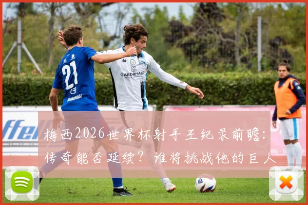梅西2026世界杯射手王纪录前瞻:传奇能否延续?谁将挑战他的巨人肩膀