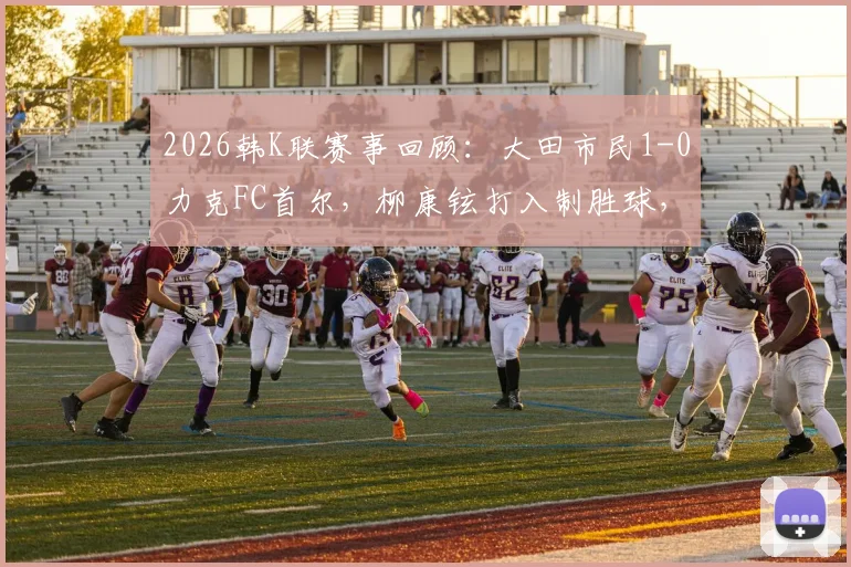 2026韩K联赛事回顾:大田市民1-0力克FC首尔,柳康铉打入制胜球,附全场集锦与赛后分析
