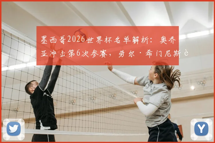 墨西哥2026世界杯名单解析:奥乔亚冲击第6次参赛,劳尔·希门尼斯能否入选引关注