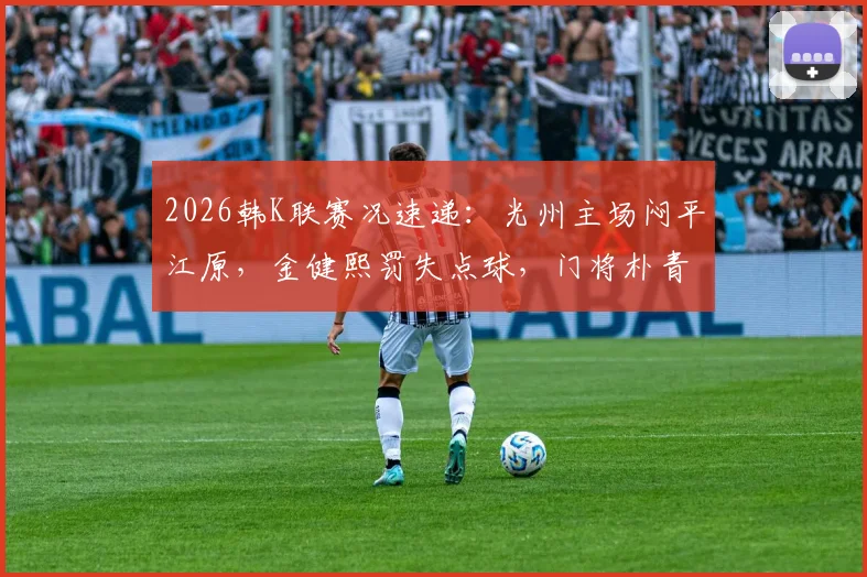 2026韩K联赛况速递：光州主场闷平江原，金健熙罚失点球，门将朴青孝高接低挡成关键