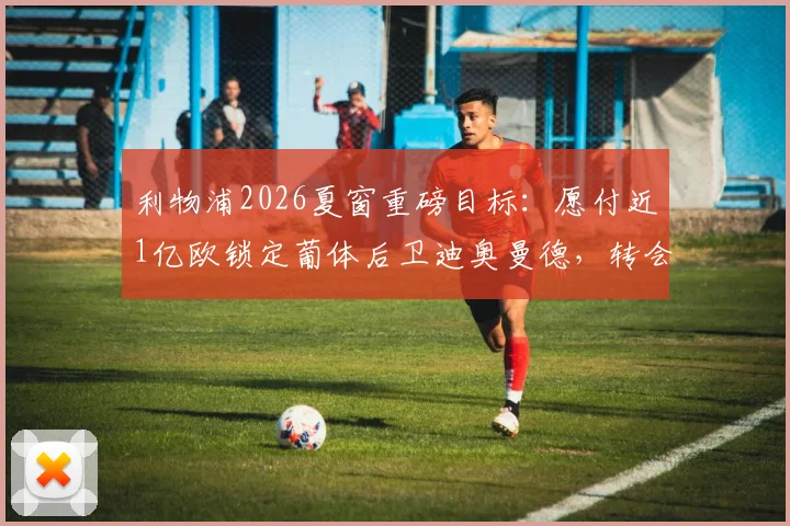 利物浦2026夏窗重磅目标:愿付近1亿欧锁定葡体后卫迪奥曼德,转会动态与身价深度分析
