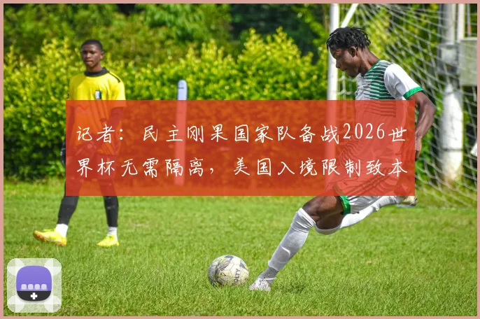 记者:民主刚果国家队备战2026世界杯无需隔离,美国入境限制致本国球迷观战梦碎