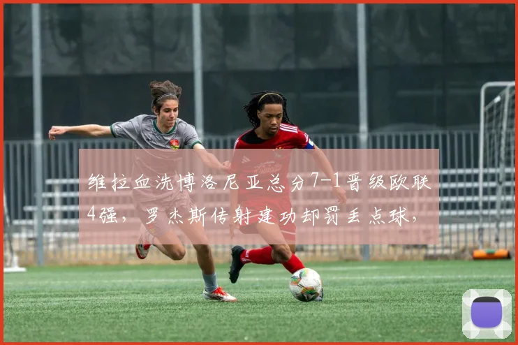 维拉血洗博洛尼亚总分7-1晋级欧联4强,罗杰斯传射建功却罚丢点球,2026赛季冲冠在望