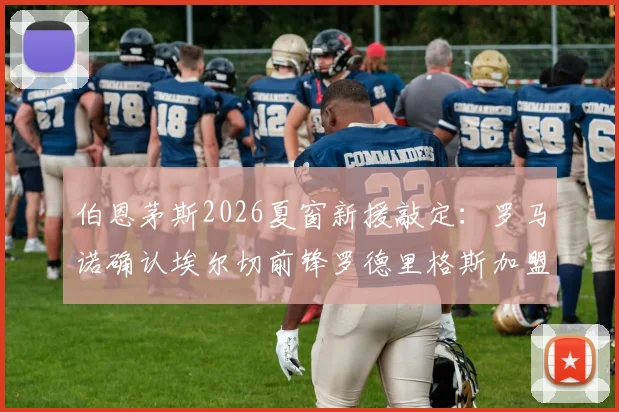 伯恩茅斯2026夏窗新援敲定:罗马诺确认埃尔切前锋罗德里格斯加盟在即,解析其技术特点与球队前景