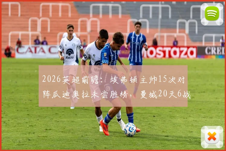 2026英超前瞻:埃弗顿主帅15次对阵瓜迪奥拉未尝胜绩,曼城20天6战体能迎终极考验