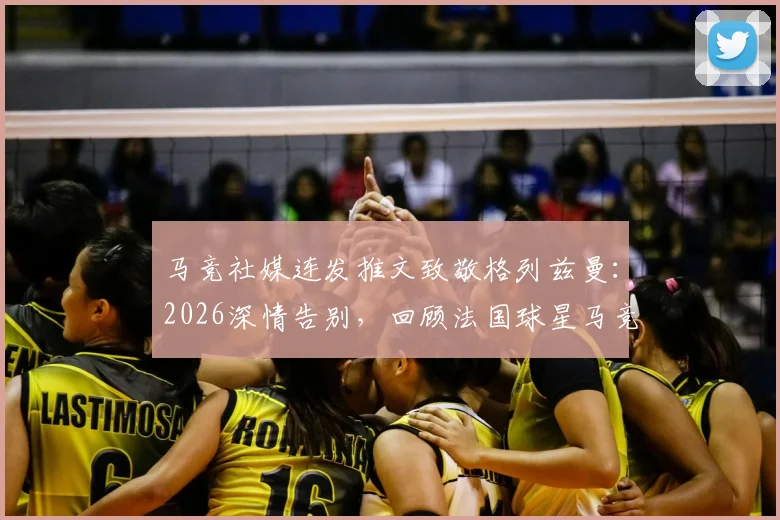 马竞社媒连发推文致敬格列兹曼：2026深情告别，回顾法国球星马竞生涯高光集锦与感人原文