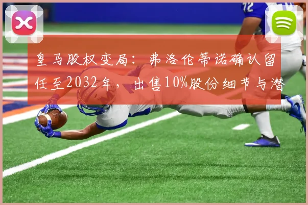 皇马股权变局：弗洛伦蒂诺确认留任至2032年，出售10%股份细节与潜在影响全面分析