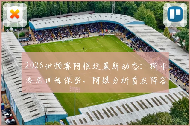 2026世预赛阿根廷最新动态：斯卡洛尼训练保密，阿媒分析首发阵容仅微调