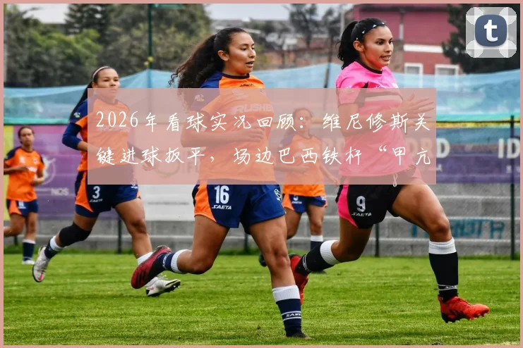 2026年看球实况回顾：维尼修斯关键进球扳平，场边巴西铁杆“甲亢哥”疯狂庆祝瞬间全记录