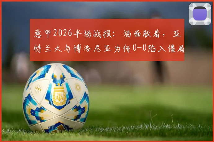 意甲2026半场战报:场面胶着,亚特兰大与博洛尼亚为何0-0陷入僵局?战术解析与球员点评