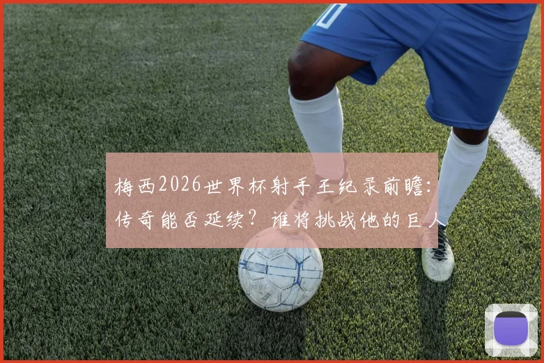 梅西2026世界杯射手王纪录前瞻：传奇能否延续？谁将挑战他的巨人肩膀